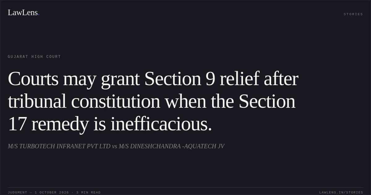 Courts may grant Section 9 relief after tribunal constitution when the Section 17 remedy is inefficacious.. M/S TURBOTECH INFRANET PVT LTD vs M/S DINESHCHANDRA -AQUATECH JV. Gujarat High Court. LawLens