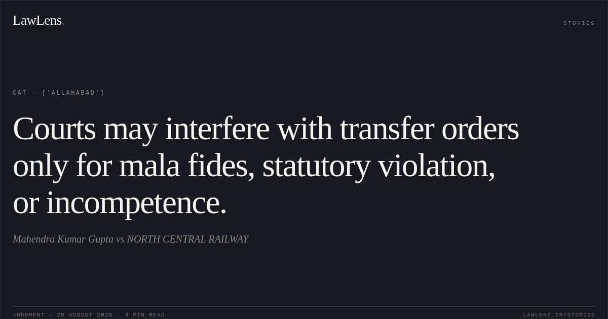 Courts may interfere with transfer orders only for mala fides, statutory violation, or incompetence.. Mahendra Kumar Gupta vs NORTH CENTRAL RAILWAY. CAT - ['Allahabad']. LawLens