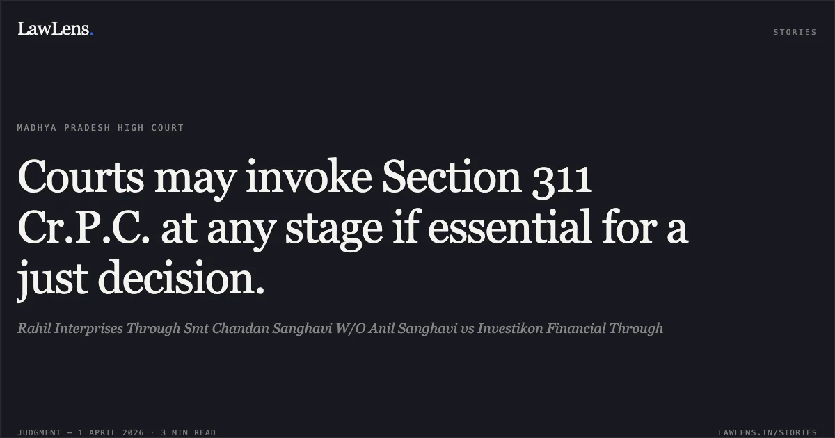 Courts may invoke Section 311 Cr.P.C. at any stage if essential for a just decision.. Rahil Interprises Through Smt Chandan Sanghavi W/O Anil Sanghavi vs Investikon Financial Through. Madhya Pradesh High Court. LawLens