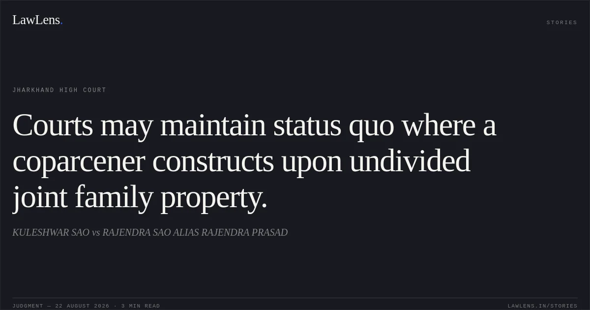 Courts may maintain status quo where a coparcener constructs upon undivided joint family property.. KULESHWAR SAO vs RAJENDRA SAO ALIAS RAJENDRA PRASAD. Jharkhand High Court. LawLens