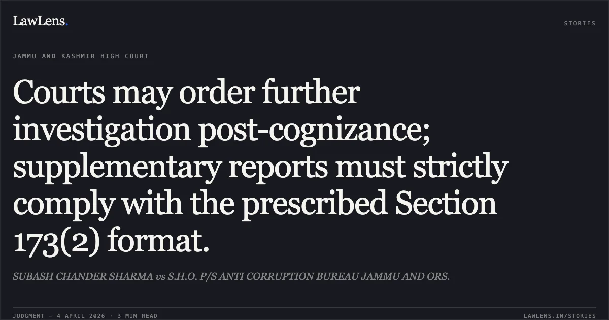 Courts may order further investigation post-cognizance; supplementary reports must strictly comply with the prescribed Section 173(2) format.. SUBASH CHANDER SHARMA vs S.H.O. P/S ANTI CORRUPTION BUREAU JAMMU AND ORS.. Jammu and Kashmir High Court. LawLens