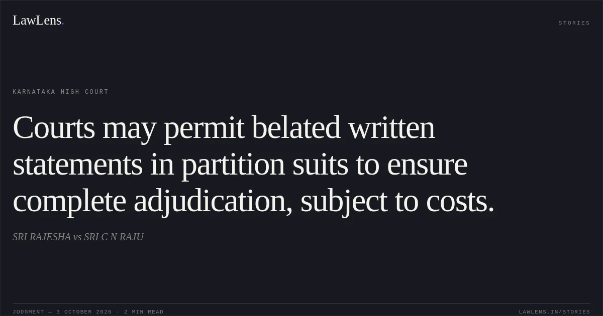 Courts may permit belated written statements in partition suits to ensure complete adjudication, subject to costs.. SRI RAJESHA vs SRI C N RAJU. Karnataka High Court. LawLens