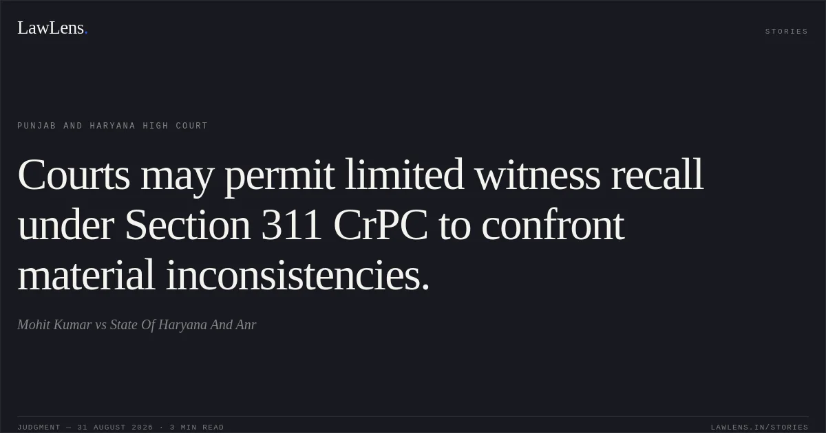 Courts may permit limited witness recall under Section 311 CrPC to confront material inconsistencies.. Mohit Kumar vs State Of Haryana And Anr. Punjab and Haryana High Court. LawLens