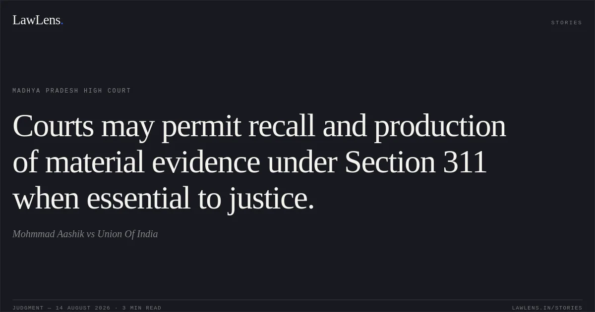 Courts may permit recall and production of material evidence under Section 311 when essential to justice.. Mohmmad Aashik vs Union Of India. Madhya Pradesh High Court. LawLens