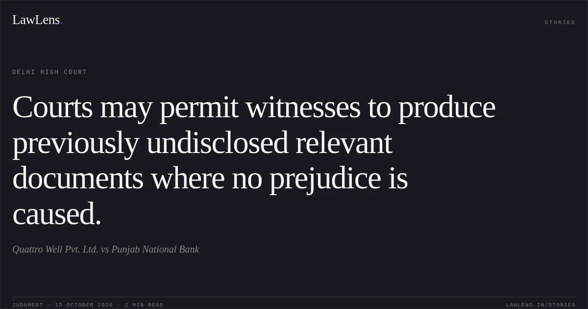 Courts may permit witnesses to produce previously undisclosed relevant documents where no prejudice is caused.. Quattro Well Pvt. Ltd. vs Punjab National Bank. Delhi High Court. LawLens