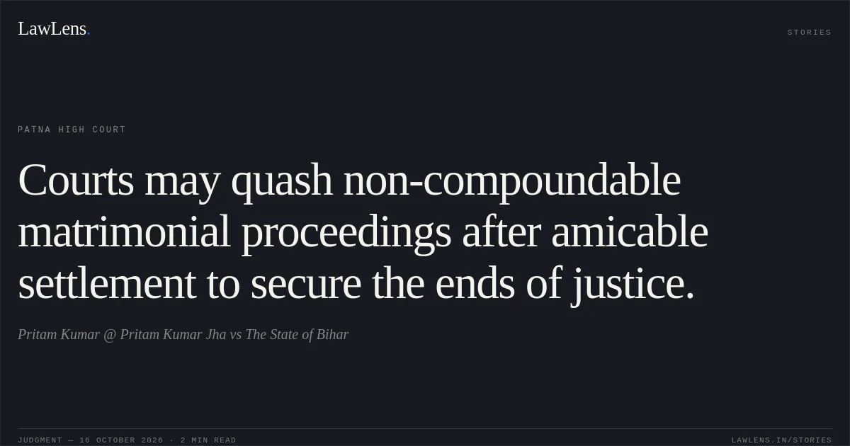 Courts may quash non-compoundable matrimonial proceedings after amicable settlement to secure the ends of justice.. Pritam Kumar @ Pritam Kumar Jha vs The State of Bihar. Patna High Court. LawLens