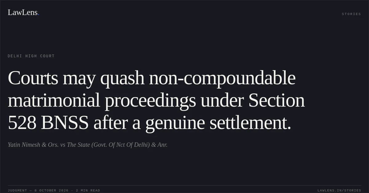 Courts may quash non-compoundable matrimonial proceedings under Section 528 BNSS after a genuine settlement.. Yatin Nimesh & Ors. vs The State (Govt. Of Nct Of Delhi) & Anr.. Delhi High Court. LawLens