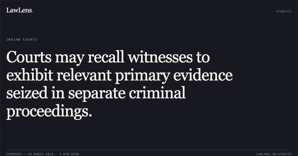 Courts may recall witnesses to exhibit relevant primary evidence seized in separate criminal proceedings.. Pulkit Sharma vs The State Of Madhya Pradesh. Madhya Pradesh High Court. LawLens