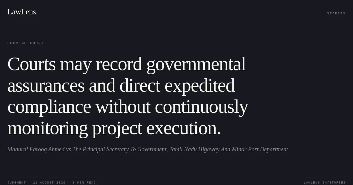 Courts may record governmental assurances and direct expedited compliance without continuously monitoring project execution.. Madurai Farooq Ahmed vs The Principal Secretary To Government, Tamil Nadu Highway And Minor Port Department. Supreme Court. LawLens