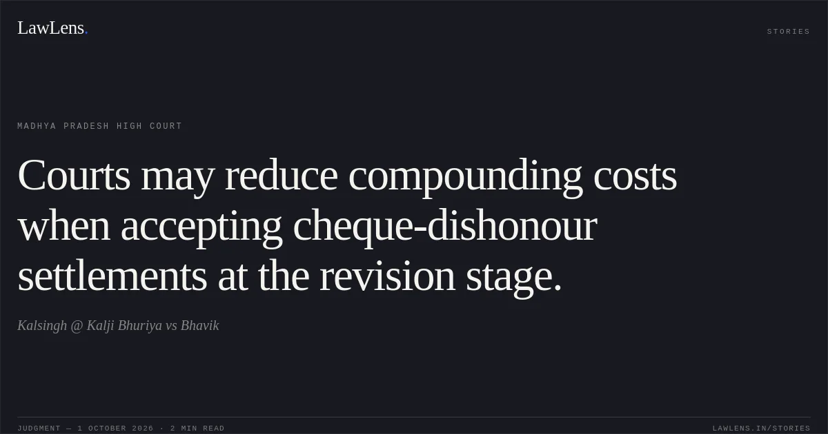 Courts may reduce compounding costs when accepting cheque-dishonour settlements at the revision stage.. Kalsingh @ Kalji Bhuriya vs Bhavik. Madhya Pradesh High Court. LawLens