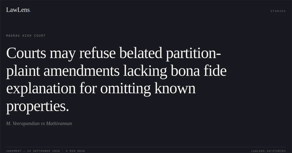Courts may refuse belated partition-plaint amendments lacking bona fide explanation for omitting known properties.. M. Veerapandian vs Mathivannan. Madras High Court. LawLens