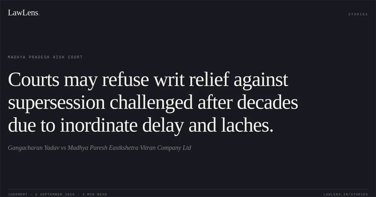 Courts may refuse writ relief against supersession challenged after decades due to inordinate delay and laches.. Gangacharan Yadav vs Madhya Paresh Eastkshetra Vitran Company Ltd. Madhya Pradesh High Court. LawLens