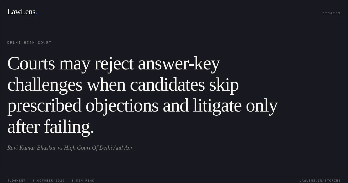 Courts may reject answer-key challenges when candidates skip prescribed objections and litigate only after failing.. Ravi Kumar Bhaskar vs High Court Of Delhi And Anr. Delhi High Court. LawLens