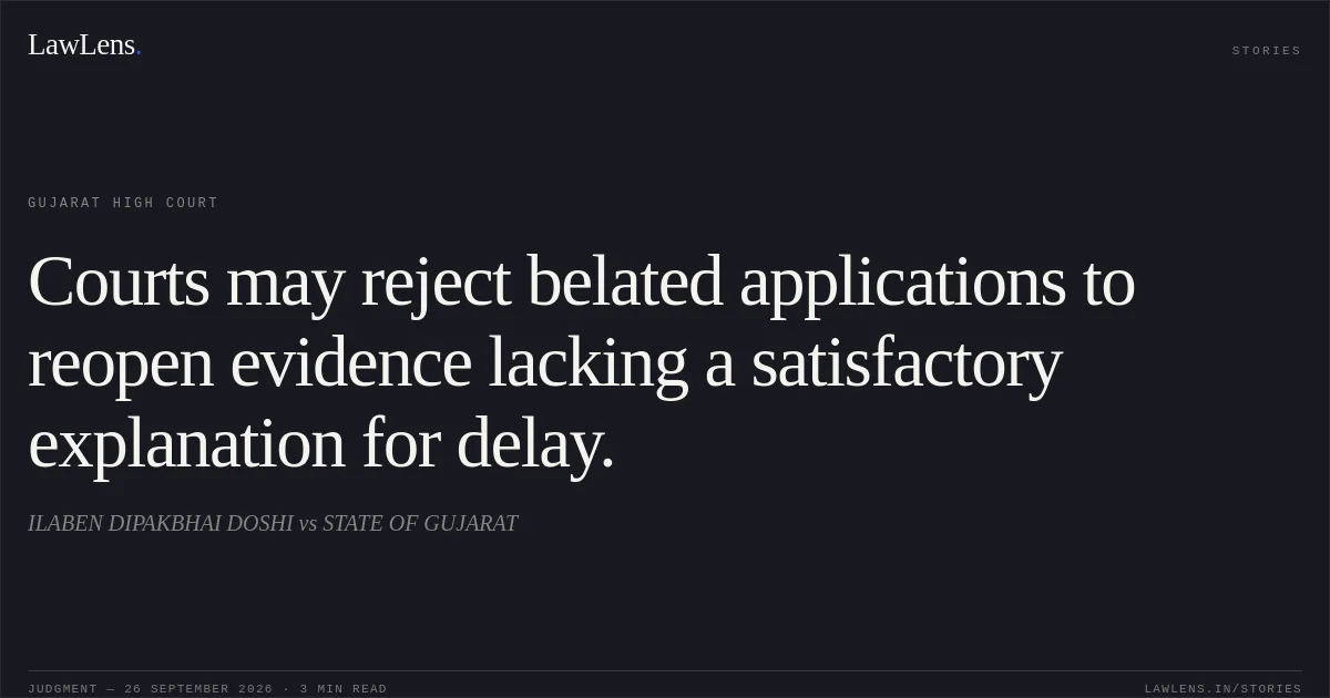 Courts may reject belated applications to reopen evidence lacking a satisfactory explanation for delay.. ILABEN DIPAKBHAI DOSHI vs STATE OF GUJARAT. Gujarat High Court. LawLens