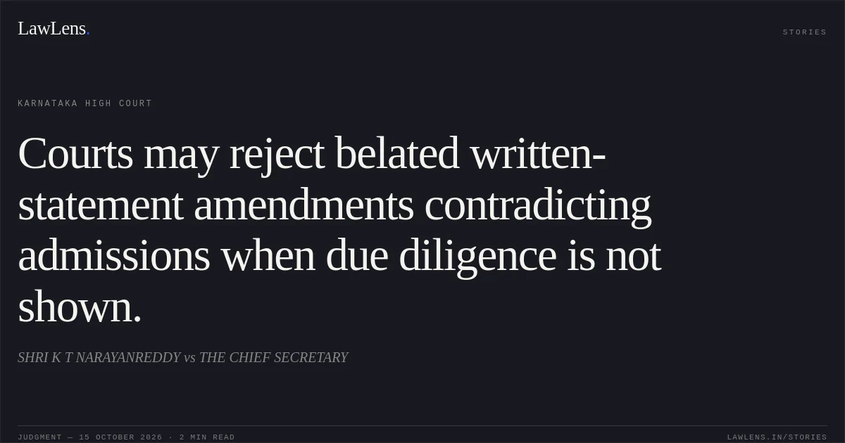 Courts may reject belated written-statement amendments contradicting admissions when due diligence is not shown.. SHRI K T NARAYANREDDY vs THE CHIEF SECRETARY. Karnataka High Court. LawLens
