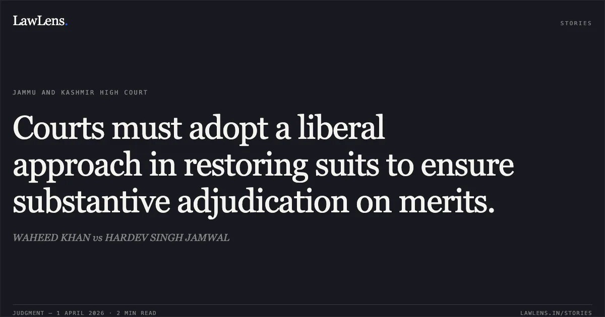 Courts must adopt a liberal approach in restoring suits to ensure substantive adjudication on merits.. WAHEED KHAN vs HARDEV SINGH JAMWAL. Jammu and Kashmir High Court. LawLens