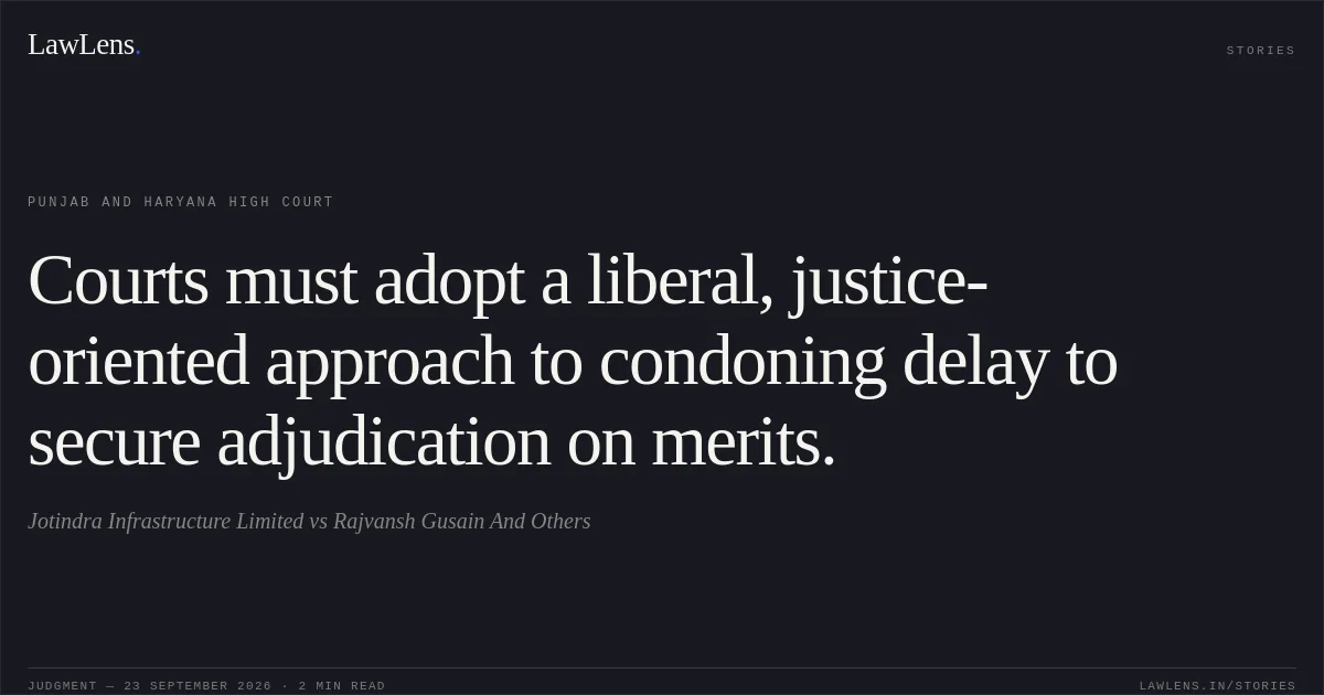 Courts must adopt a liberal, justice-oriented approach to condoning delay to secure adjudication on merits.. Jotindra Infrastructure Limited vs Rajvansh Gusain And Others. Punjab and Haryana High Court. LawLens