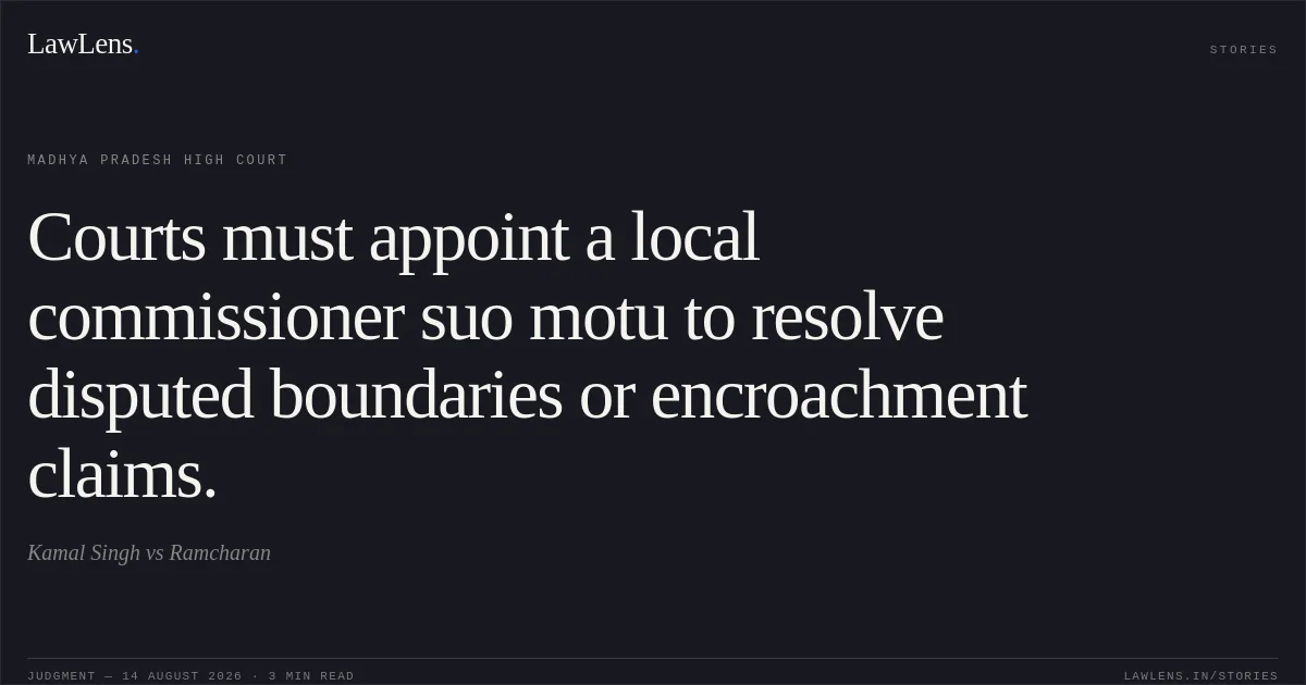 Courts must appoint a local commissioner suo motu to resolve disputed boundaries or encroachment claims.. Kamal Singh vs Ramcharan. Madhya Pradesh High Court. LawLens