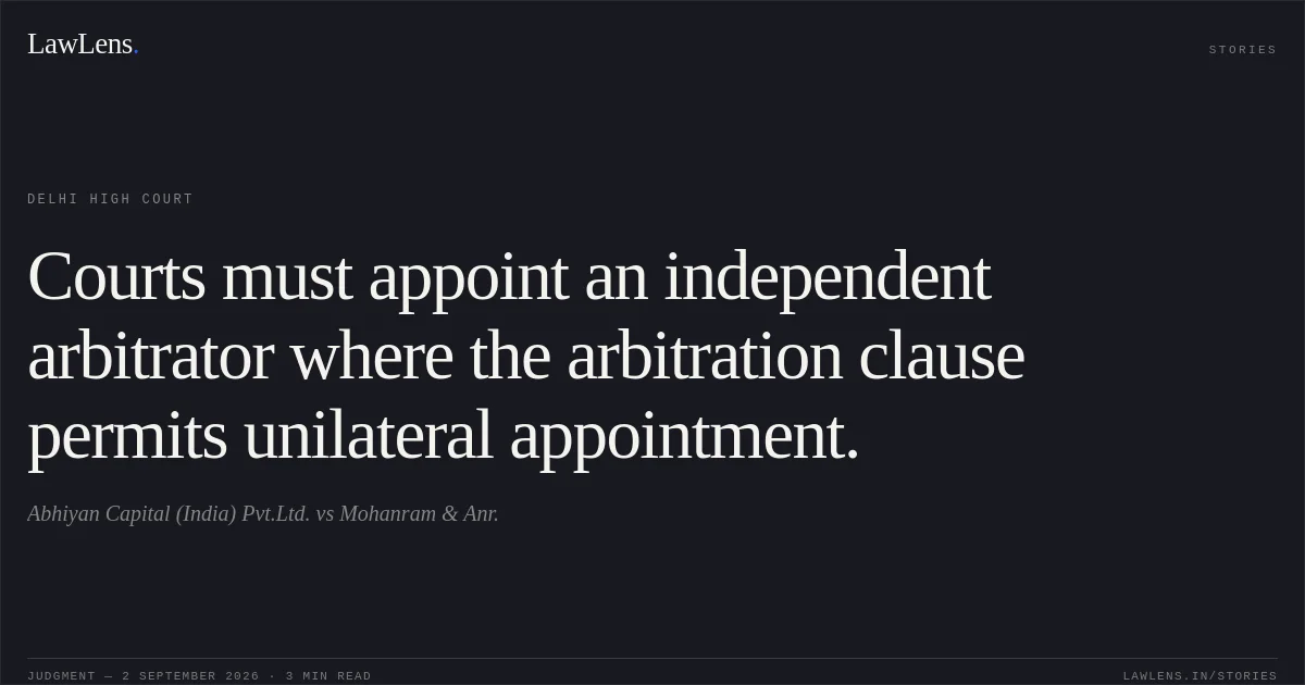 Courts must appoint an independent arbitrator where the arbitration clause permits unilateral appointment.. Abhiyan Capital (India) Pvt.Ltd. vs Mohanram & Anr.. Delhi High Court. LawLens