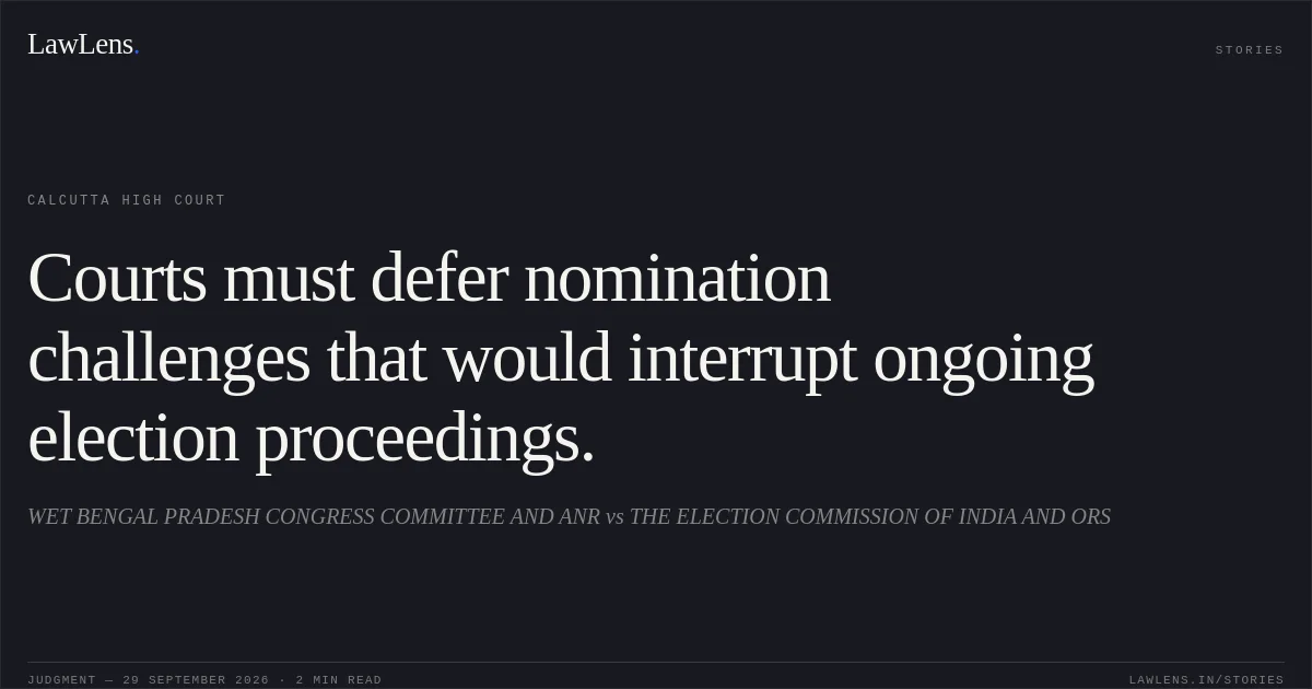 Courts must defer nomination challenges that would interrupt ongoing election proceedings.. WET BENGAL PRADESH CONGRESS COMMITTEE AND ANR vs THE ELECTION COMMISSION OF INDIA AND ORS. Calcutta High Court. LawLens