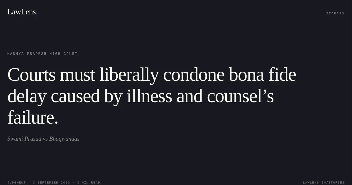 Courts must liberally condone bona fide delay caused by illness and counsel’s failure.. Swami Prasad vs Bhagwandas. Madhya Pradesh High Court. LawLens