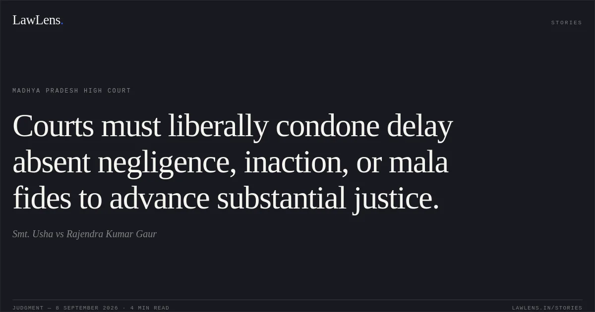 Courts must liberally condone delay absent negligence, inaction, or mala fides to advance substantial justice.. Smt. Usha vs Rajendra Kumar Gaur. Madhya Pradesh High Court. LawLens
