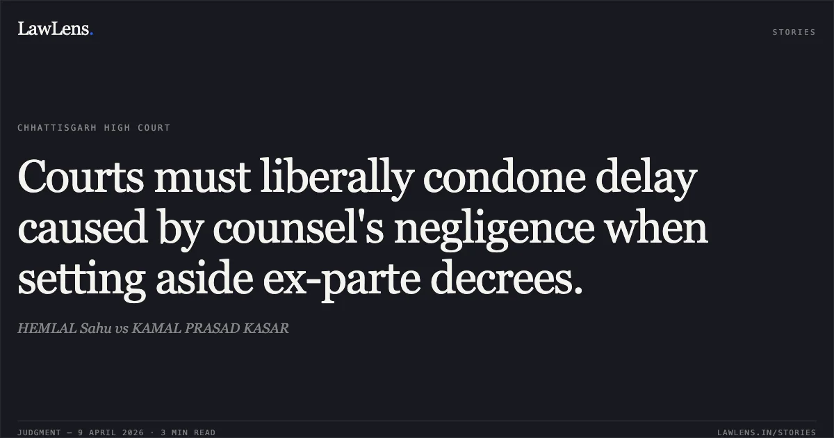 Courts must liberally condone delay caused by counsel's negligence when setting aside ex-parte decrees.. HEMLAL Sahu vs KAMAL PRASAD KASAR. Chhattisgarh High Court. LawLens