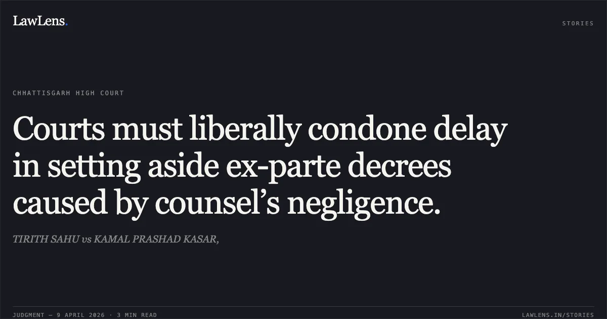 Courts must liberally condone delay in setting aside ex-parte decrees caused by counsel’s negligence.. TIRITH SAHU vs KAMAL PRASHAD KASAR,. Chhattisgarh High Court. LawLens