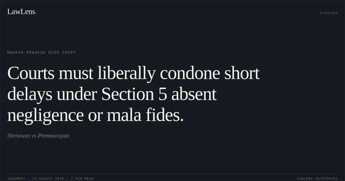 Courts must liberally condone short delays under Section 5 absent negligence or mala fides.. Shriniwas vs Premnarayan. Madhya Pradesh High Court. LawLens