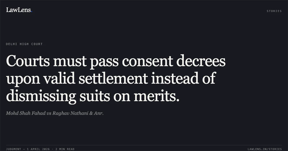 Courts must pass consent decrees upon valid settlement instead of dismissing suits on merits.. Mohd Shah Fahad vs Raghav Nathani & Anr.. Delhi High Court. LawLens
