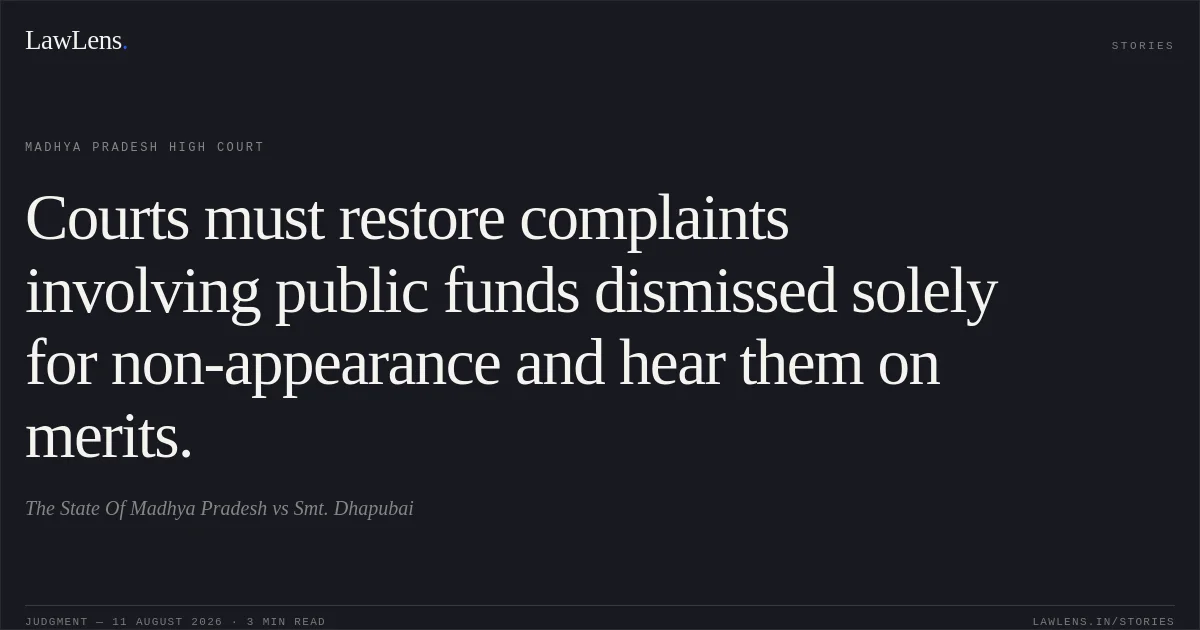 Courts must restore complaints involving public funds dismissed solely for non-appearance and hear them on merits.. The State Of Madhya Pradesh vs Smt. Dhapubai. Madhya Pradesh High Court. LawLens
