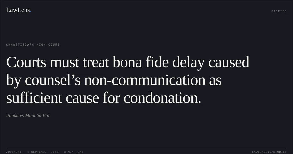 Courts must treat bona fide delay caused by counsel’s non-communication as sufficient cause for condonation.. Panku vs Manbha Bai. Chhattisgarh High Court. LawLens