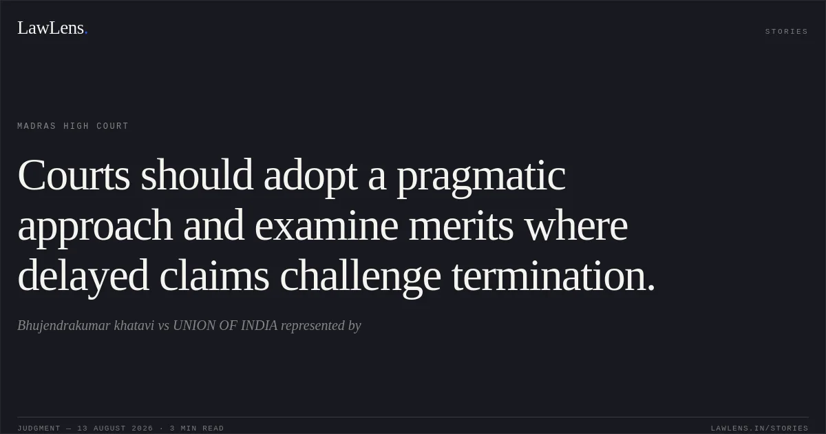 Courts should adopt a pragmatic approach and examine merits where delayed claims challenge termination.. Bhujendrakumar khatavi vs UNION OF INDIA represented by. Madras High Court. LawLens