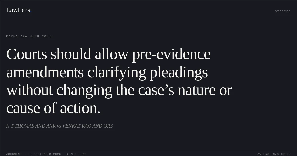 Courts should allow pre-evidence amendments clarifying pleadings without changing the case’s nature or cause of action.. K T THOMAS AND ANR vs VENKAT RAO AND ORS. Karnataka High Court. LawLens