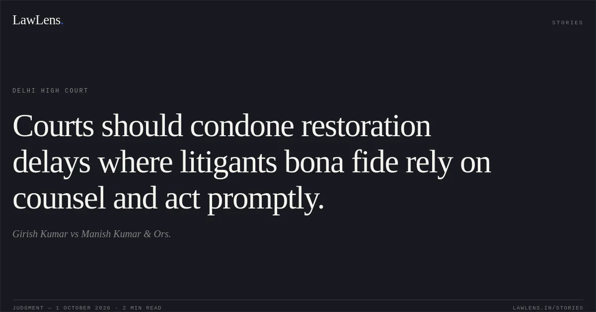 Courts should condone restoration delays where litigants bona fide rely on counsel and act promptly.. Girish Kumar vs Manish Kumar & Ors.. Delhi High Court. LawLens