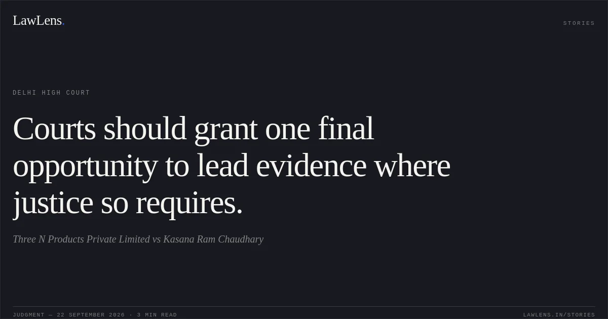 Courts should grant one final opportunity to lead evidence where justice so requires.. Three N Products Private Limited vs Kasana Ram Chaudhary. Delhi High Court. LawLens