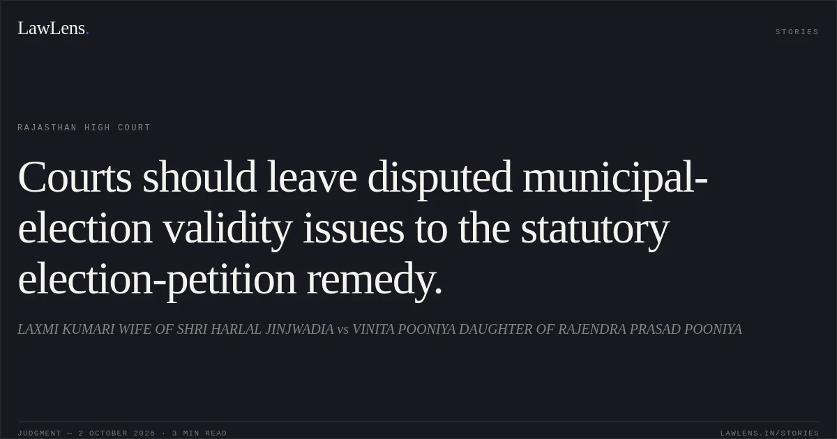Courts should leave disputed municipal-election validity issues to the statutory election-petition remedy.. LAXMI KUMARI WIFE OF SHRI HARLAL JINJWADIA vs VINITA POONIYA DAUGHTER OF RAJENDRA PRASAD POONIYA. Rajasthan High Court. LawLens