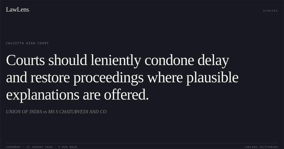Courts should leniently condone delay and restore proceedings where plausible explanations are offered.. UNION OF INDIA vs MS S CHATURVEDI AND CO. Calcutta High Court. LawLens