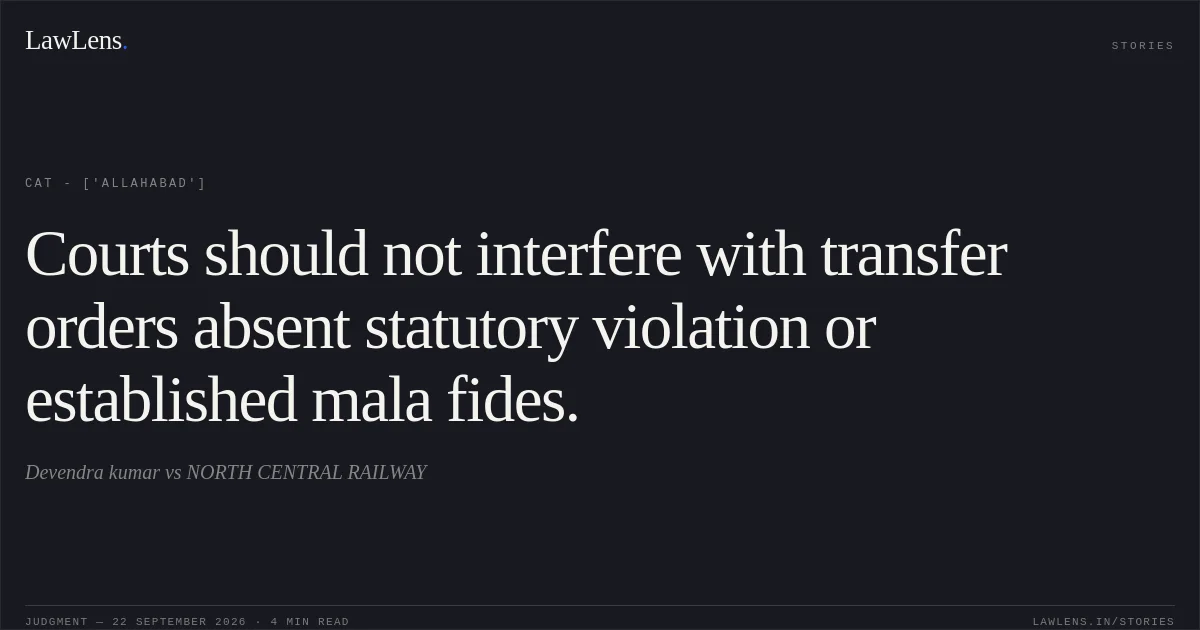 Courts should not interfere with transfer orders absent statutory violation or established mala fides.. Devendra kumar vs NORTH CENTRAL RAILWAY. CAT - ['Allahabad']. LawLens