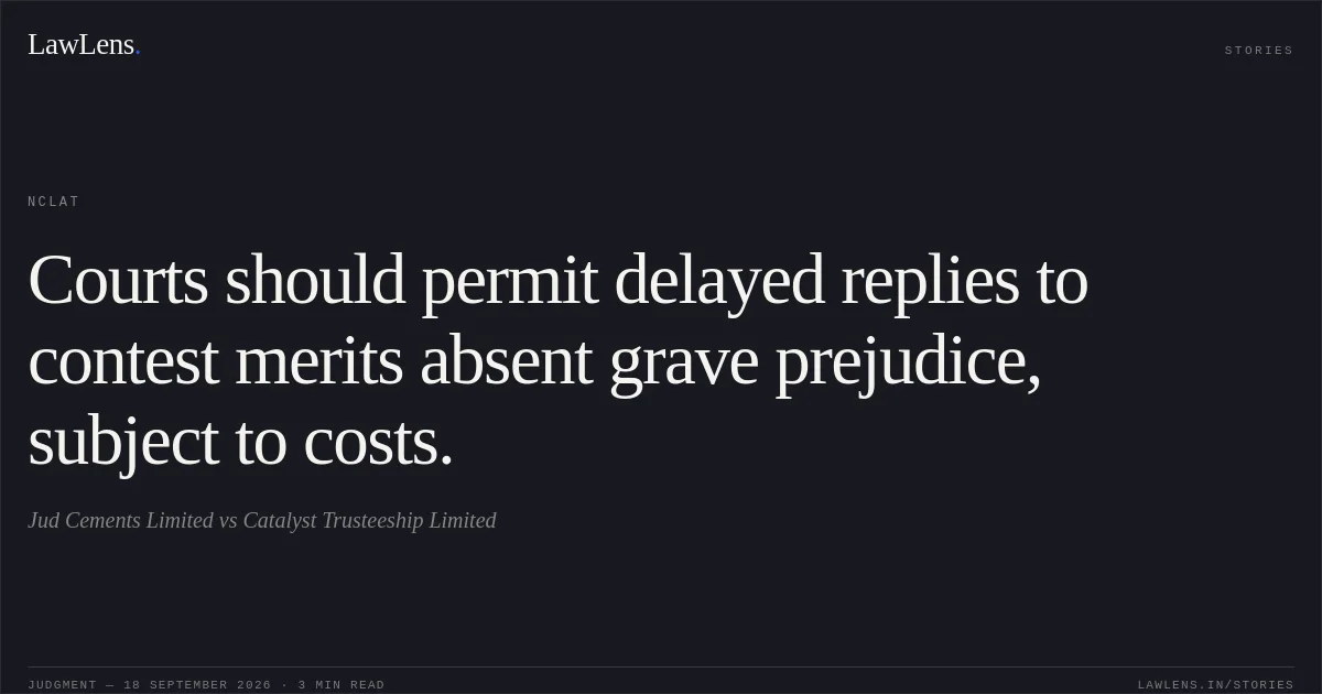 Courts should permit delayed replies to contest merits absent grave prejudice, subject to costs.. Jud Cements Limited vs Catalyst Trusteeship Limited. NCLAT. LawLens