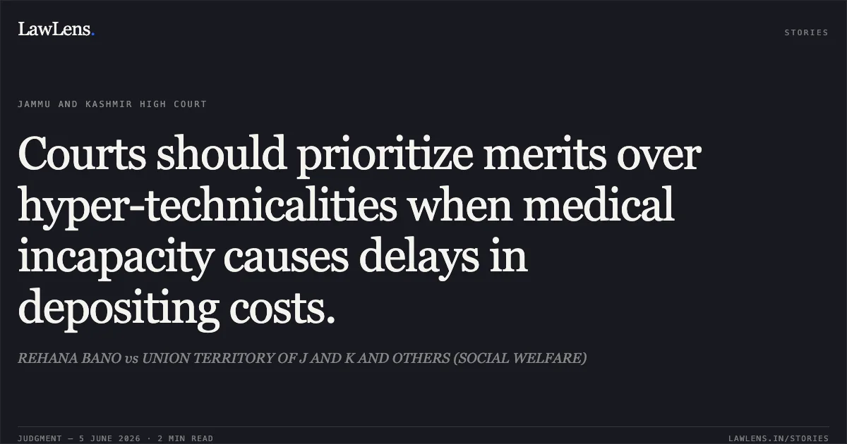 Courts should prioritize merits over hyper-technicalities when medical incapacity causes delays in depositing costs.. REHANA BANO vs UNION TERRITORY OF J AND K AND OTHERS (SOCIAL WELFARE). Jammu and Kashmir High Court. LawLens