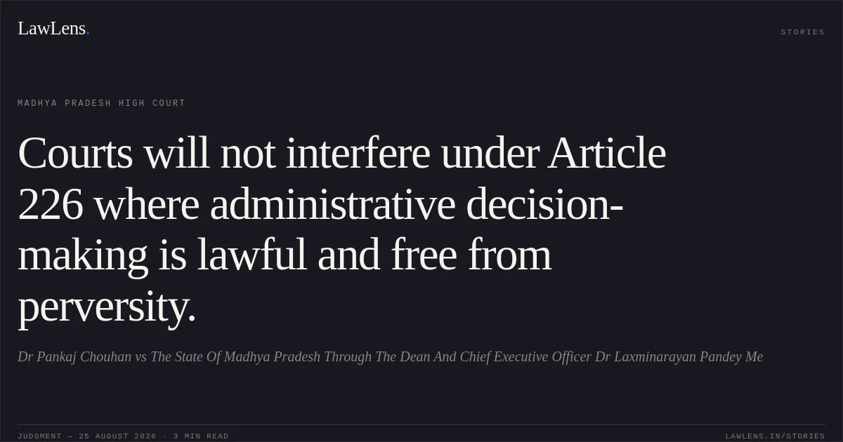 Courts will not interfere under Article 226 where administrative decision-making is lawful and free from perversity.. Dr Pankaj Chouhan vs The State Of Madhya Pradesh  Through The Dean And Chief Executive Officer  Dr Laxminarayan Pandey Me. Madhya Pradesh High Court. LawLens