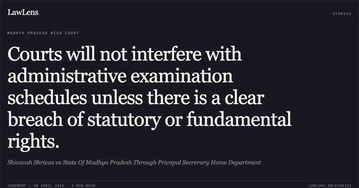 Courts will not interfere with administrative examination schedules unless there is a clear breach of statutory or fundamental rights.. Shivansh Shrivas vs State Of Madhya Pradesh Through Pricnpal Secrerary Home Department. Madhya Pradesh High Court. LawLens