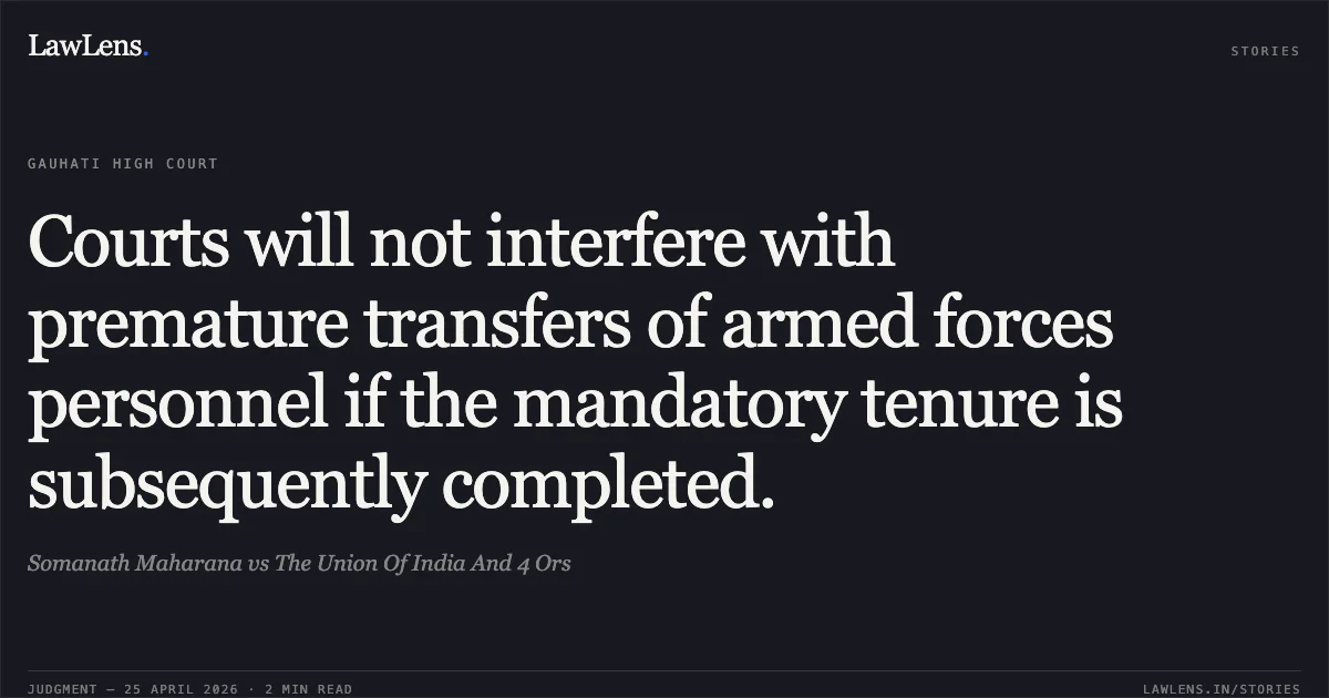 Courts will not interfere with premature transfers of armed forces personnel if the mandatory tenure is subsequently completed.. Somanath Maharana vs The Union Of India And 4 Ors. Gauhati High Court. LawLens