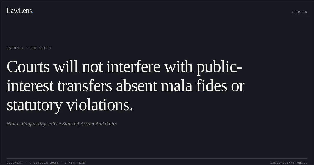 Courts will not interfere with public-interest transfers absent mala fides or statutory violations.. Nidhir Ranjan Roy vs The State Of Assam And 6 Ors. Gauhati High Court. LawLens