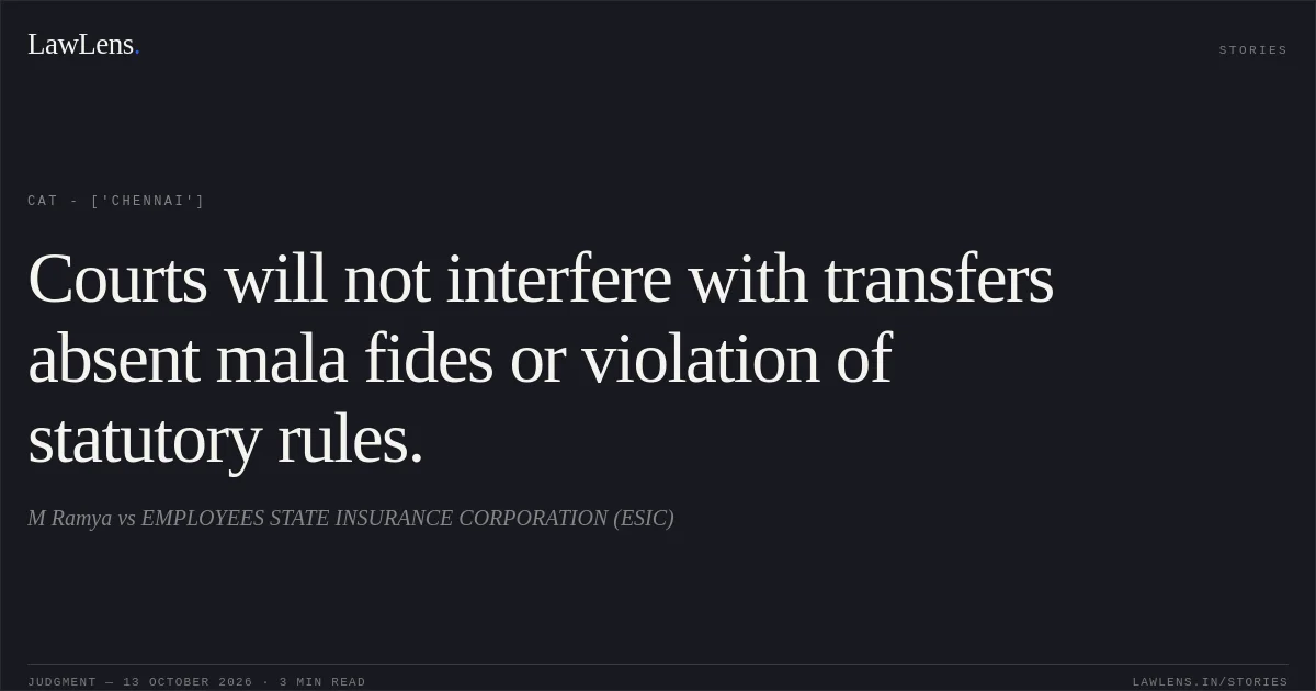 Courts will not interfere with transfers absent mala fides or violation of statutory rules.. M Ramya vs EMPLOYEES STATE INSURANCE CORPORATION (ESIC). CAT - ['Chennai']. LawLens