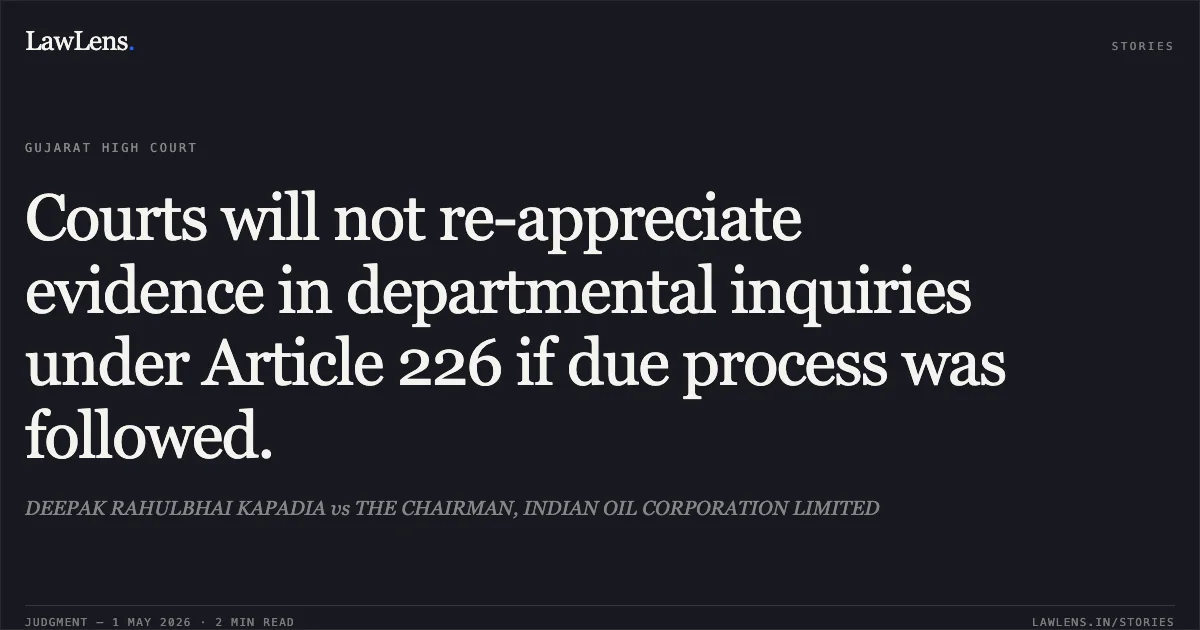 Courts will not re-appreciate evidence in departmental inquiries under Article 226 if due process was followed.. DEEPAK RAHULBHAI KAPADIA vs THE CHAIRMAN, INDIAN OIL CORPORATION LIMITED. Gujarat High Court. LawLens