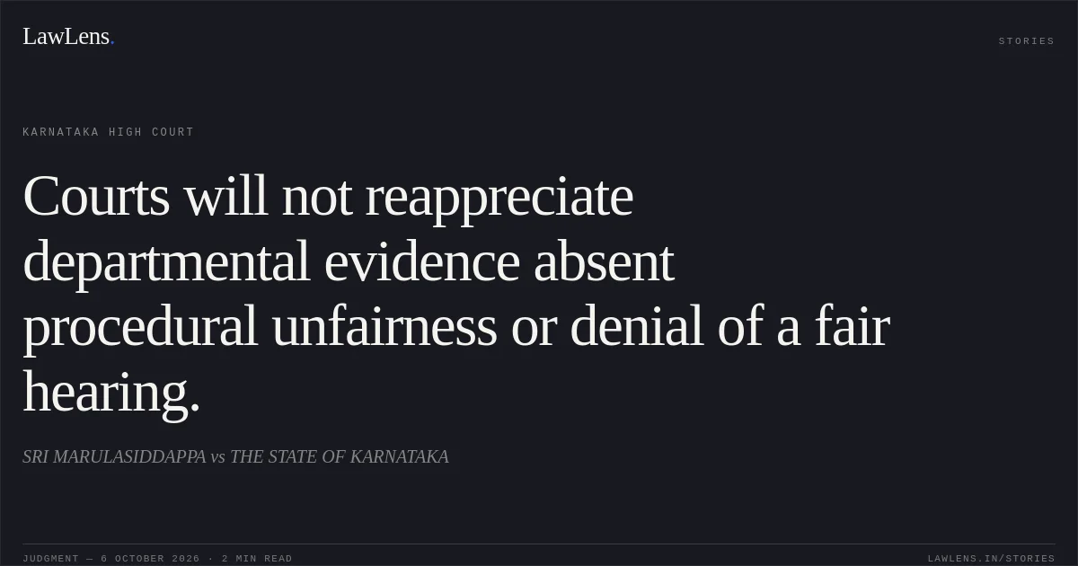 Courts will not reappreciate departmental evidence absent procedural unfairness or denial of a fair hearing.. SRI MARULASIDDAPPA vs THE STATE OF KARNATAKA. Karnataka High Court. LawLens