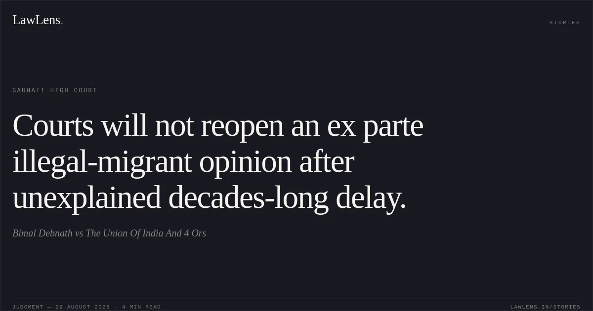 Courts will not reopen an ex parte illegal-migrant opinion after unexplained decades-long delay.. Bimal Debnath vs The Union Of India And 4 Ors. Gauhati High Court. LawLens