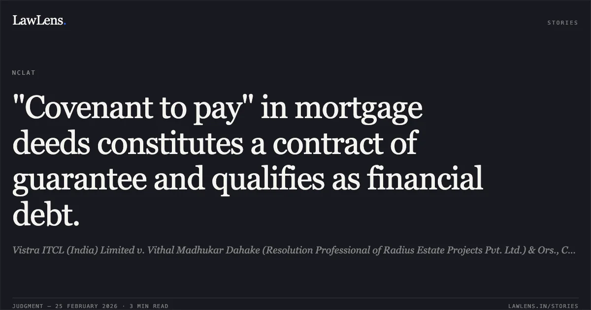 "Covenant to pay" in mortgage deeds constitutes a contract of guarantee and qualifies as financial debt.. Vistra ITCL (India) Limited v. Vithal Madhukar Dahake (Resolution Professional of Radius Estate Projects Pvt. Ltd.) & Ors., Comp. App. (AT) (Ins) No. 1110 of 2024.. NCLAT. LawLens